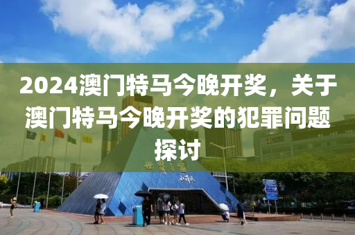 2024年澳門特馬今晚|迭代釋義解釋落實,關(guān)于澳門特馬迭代的犯罪問題探討與應(yīng)對建議